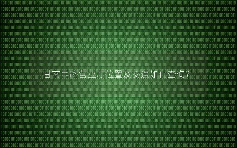 甘南西路营业厅位置及交通如何查询？