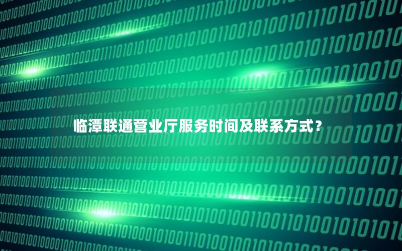 临潭联通营业厅服务时间及联系方式？
