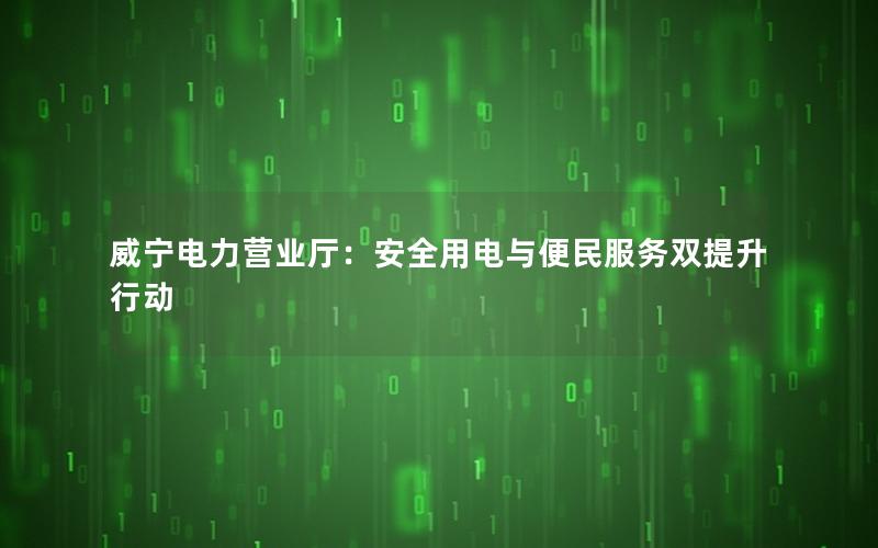 威宁电力营业厅：安全用电与便民服务双提升行动
