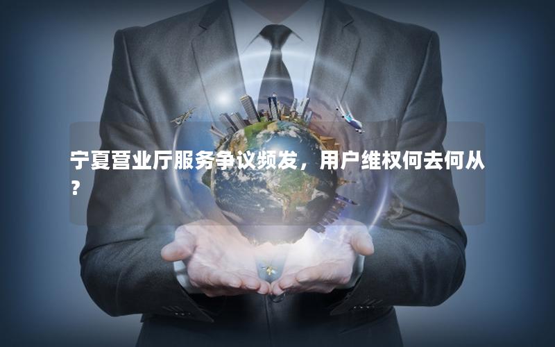 宁夏营业厅服务争议频发，用户维权何去何从？