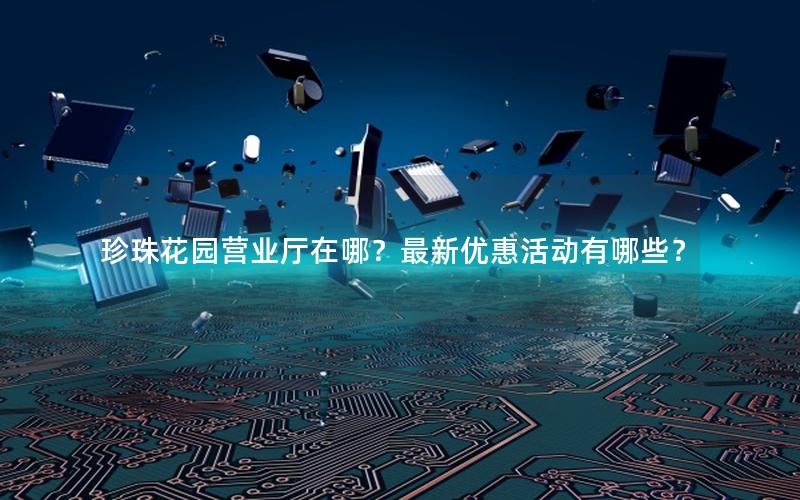 珍珠花园营业厅在哪？最新优惠活动有哪些？
