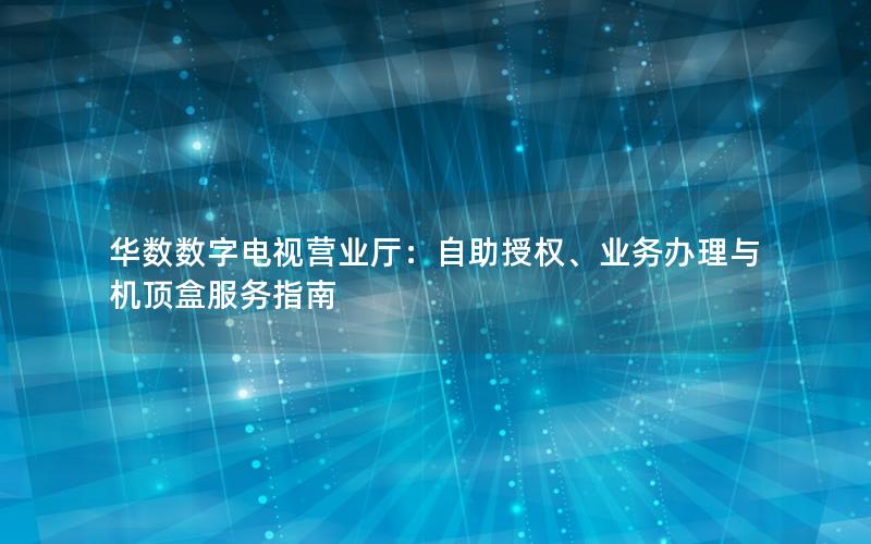 华数数字电视营业厅：自助授权、业务办理与机顶盒服务指南
