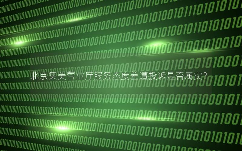 北京集美营业厅服务态度差遭投诉是否属实？