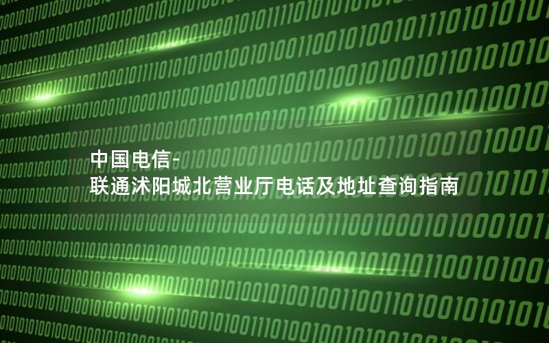 中国电信-联通沭阳城北营业厅电话及地址查询指南