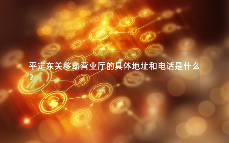 平定东关移动营业厅的具体地址和电话是什么？