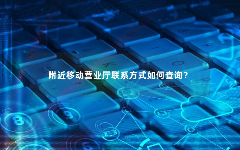 附近移动营业厅联系方式如何查询？