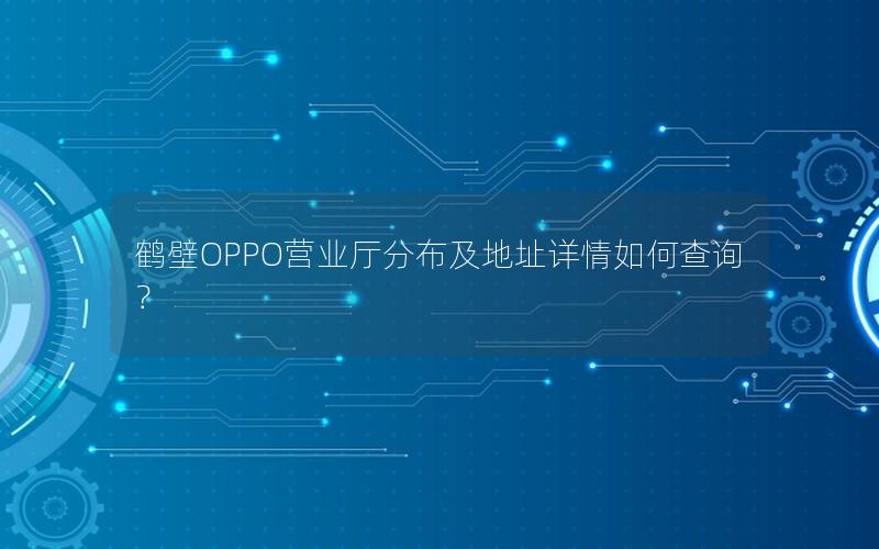鹤壁OPPO营业厅分布及地址详情如何查询？