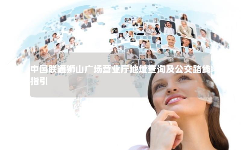 中国联通狮山广场营业厅地址查询及公交路线指引