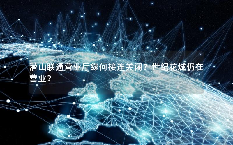 潜山联通营业厅缘何接连关闭？世纪花城仍在营业？