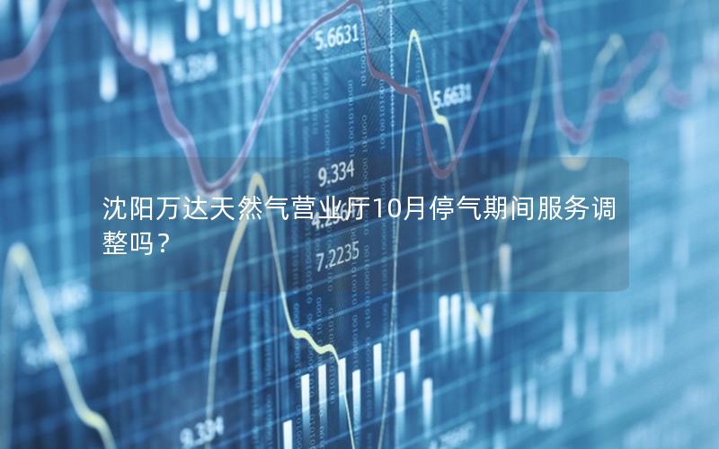 沈阳万达天然气营业厅10月停气期间服务调整吗？