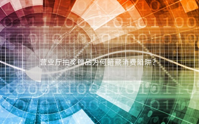 营业厅抽奖赠品为何暗藏消费陷阱？