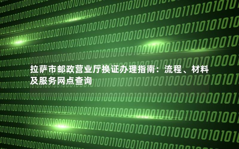 拉萨市邮政营业厅换证办理指南：流程、材料及服务网点查询