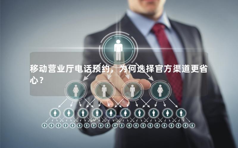 移动营业厅电话预约，为何选择官方渠道更省心？
