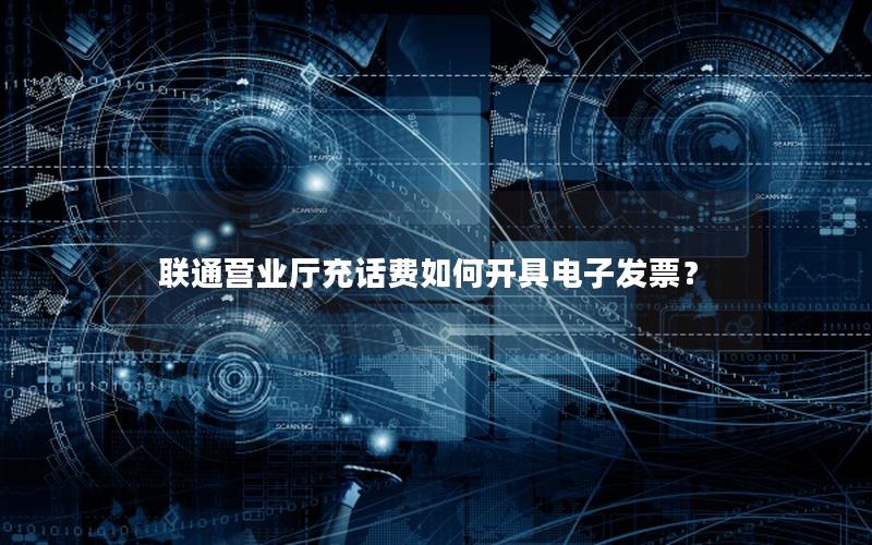 联通营业厅充话费如何开具电子发票？