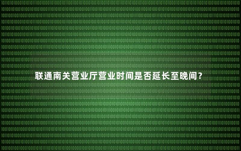 联通南关营业厅营业时间是否延长至晚间？