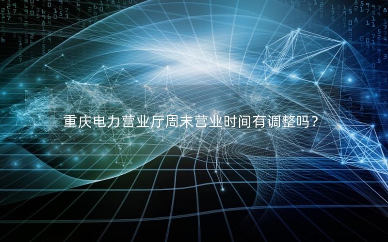 重庆电力营业厅周末营业时间有调整吗？