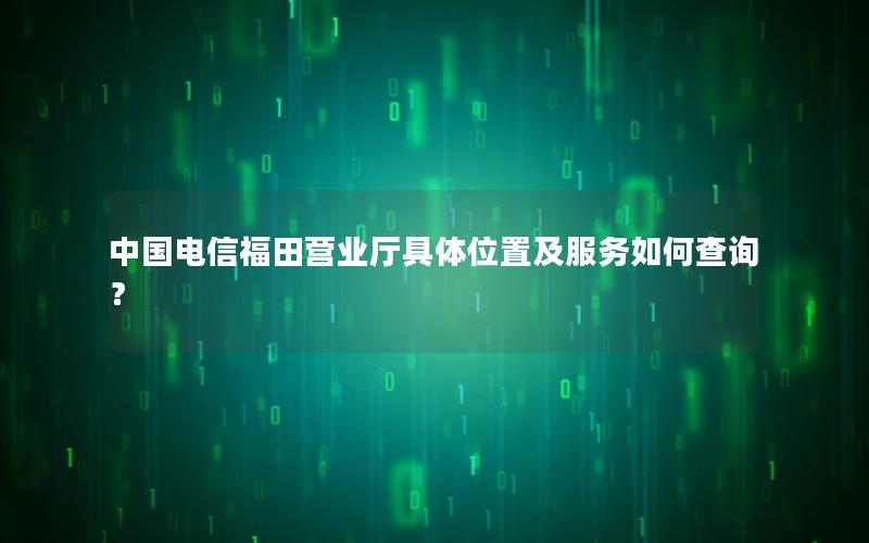 中国电信福田营业厅具体位置及服务如何查询？