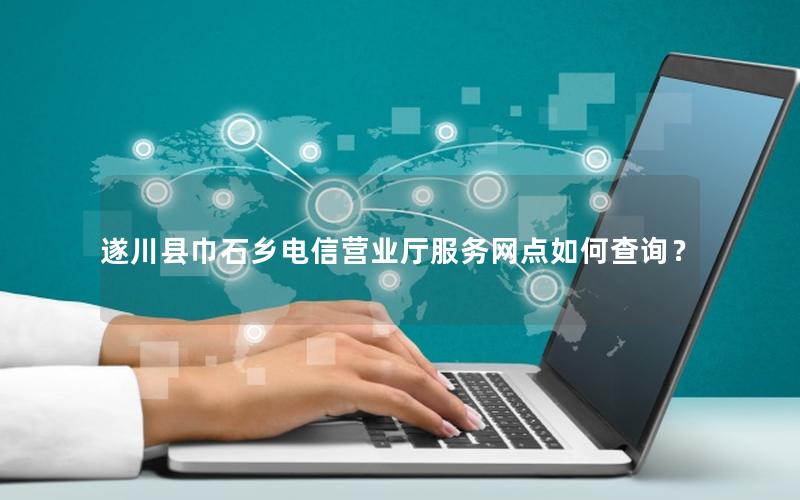 遂川县巾石乡电信营业厅服务网点如何查询？