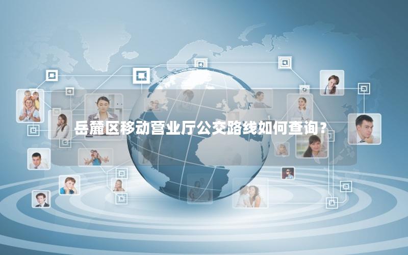 岳麓区移动营业厅公交路线如何查询？