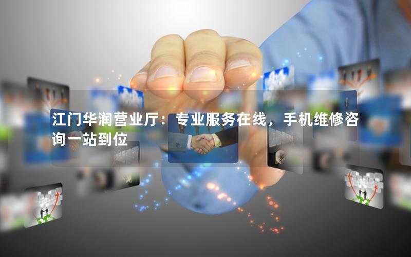 江门华润营业厅：专业服务在线，手机维修咨询一站到位