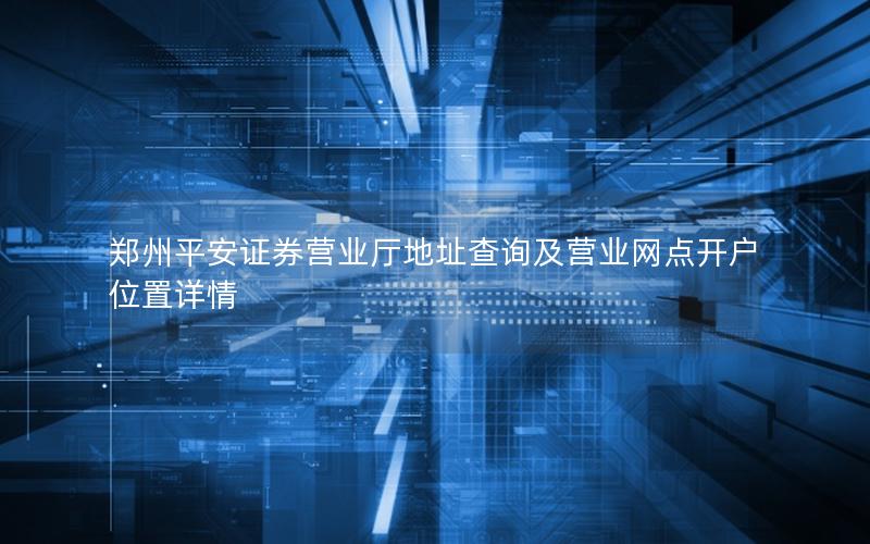 郑州平安证券营业厅地址查询及营业网点开户位置详情