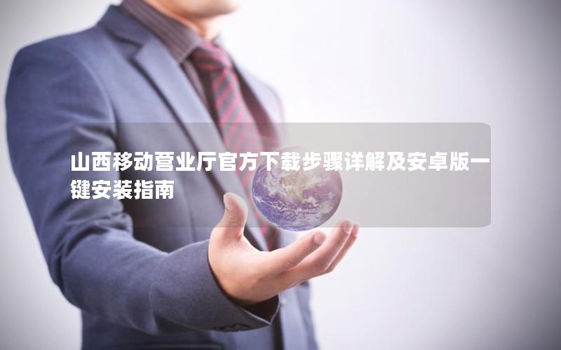 山西移动营业厅官方下载步骤详解及安卓版一键安装指南