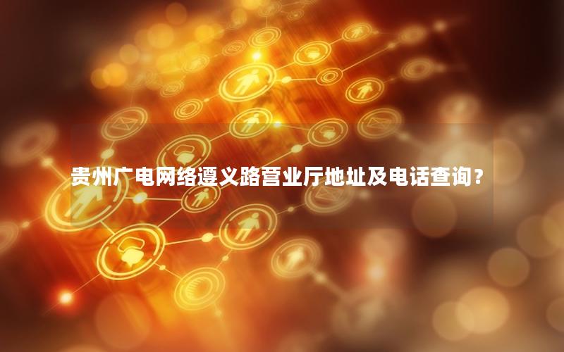 贵州广电网络遵义路营业厅地址及电话查询？