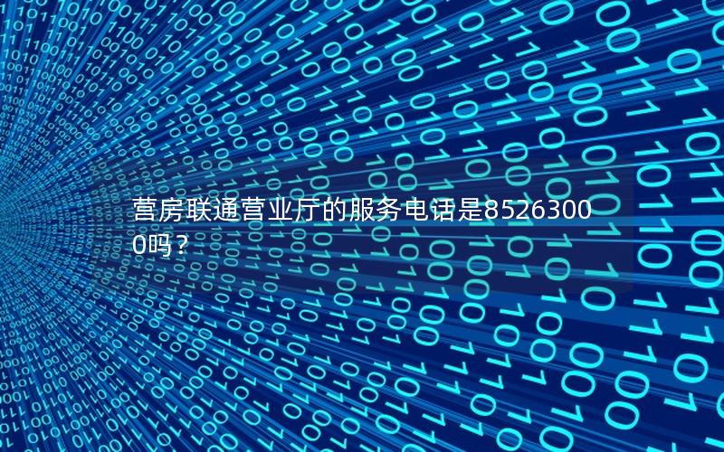 营房联通营业厅的服务电话是85263000吗？