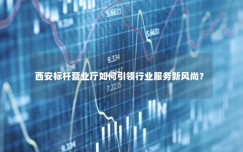 西安标杆营业厅如何引领行业服务新风尚？
