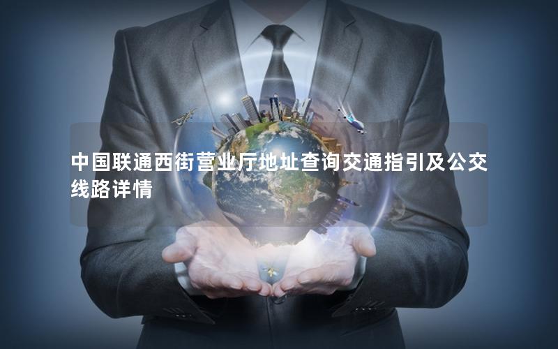 中国联通西街营业厅地址查询交通指引及公交线路详情