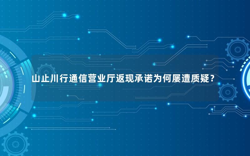 山止川行通信营业厅返现承诺为何屡遭质疑？