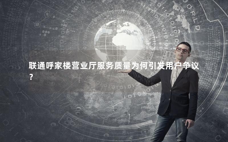 联通呼家楼营业厅服务质量为何引发用户争议？
