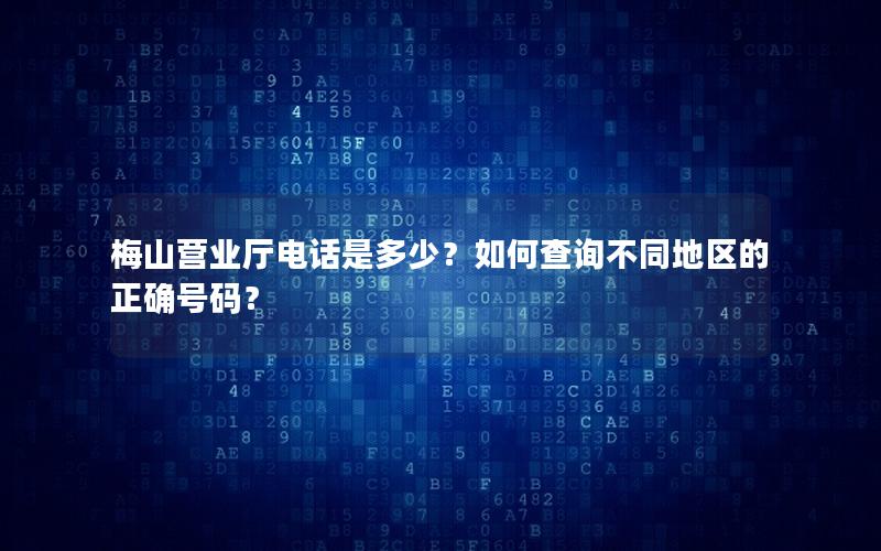 梅山营业厅电话是多少？如何查询不同地区的正确号码？