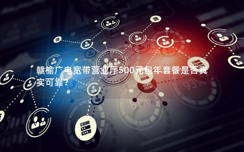 赣榆广电宽带营业厅500元包年套餐是否真实可靠？