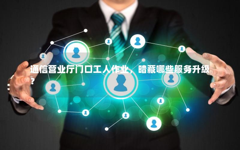 通信营业厅门口工人作业，暗藏哪些服务升级？