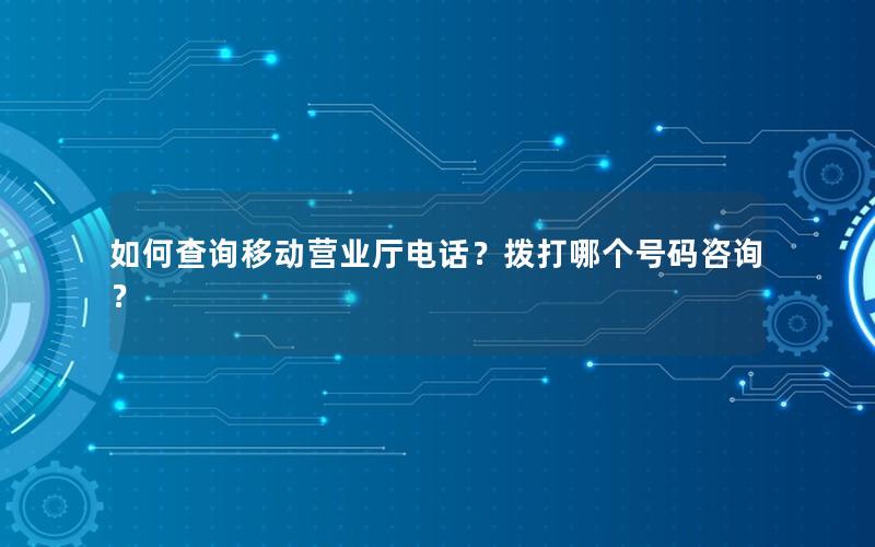 如何查询移动营业厅电话？拨打哪个号码咨询？