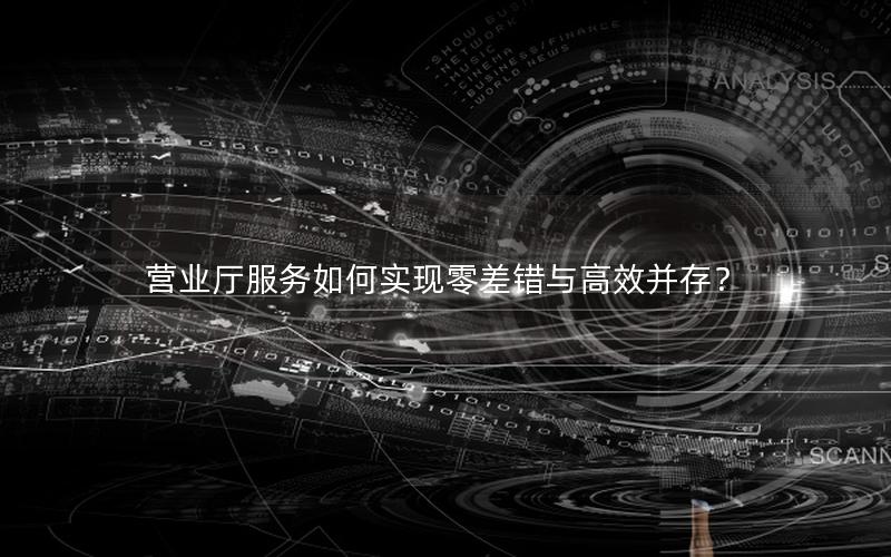 营业厅服务如何实现零差错与高效并存？