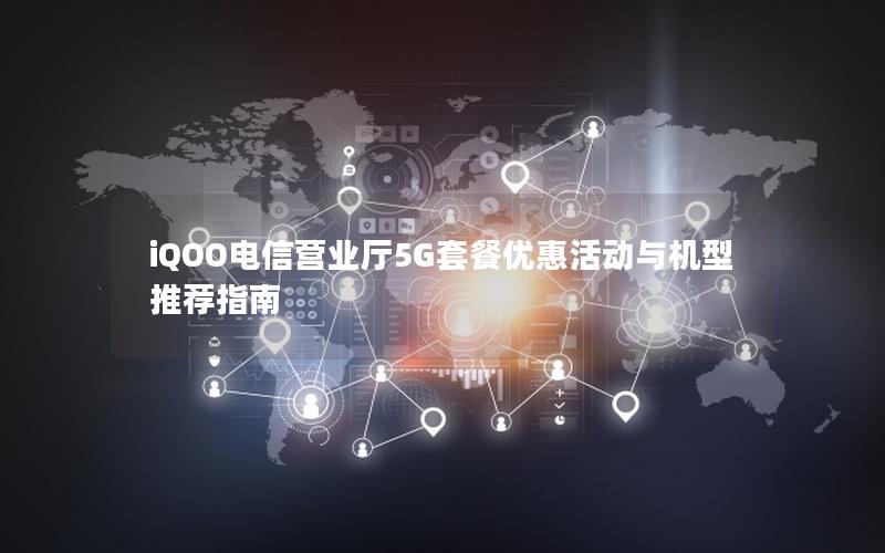 iQOO电信营业厅5G套餐优惠活动与机型推荐指南