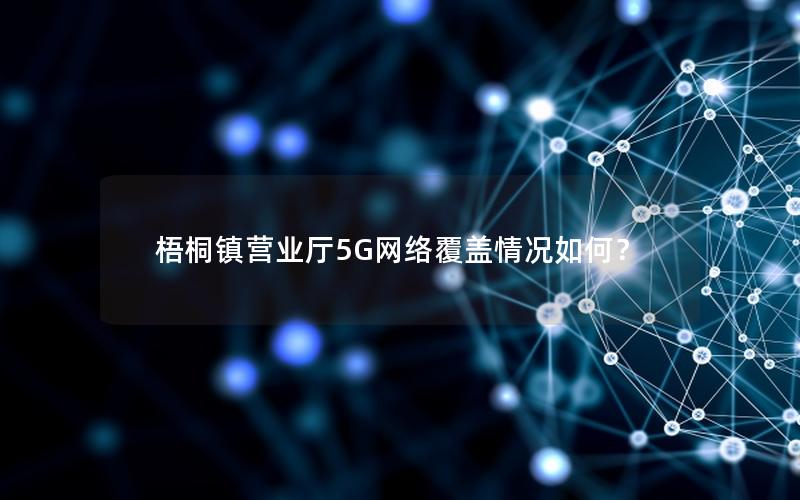 梧桐镇营业厅5G网络覆盖情况如何？