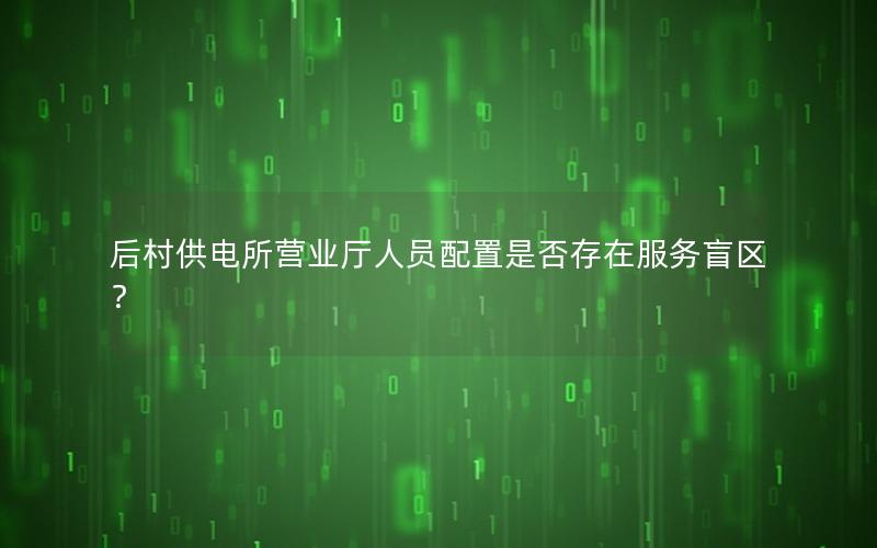 后村供电所营业厅人员配置是否存在服务盲区？