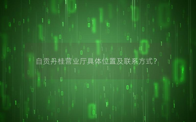 自贡丹桂营业厅具体位置及联系方式？