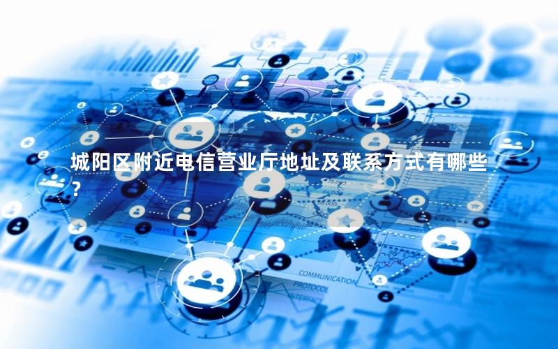 城阳区附近电信营业厅地址及联系方式有哪些？