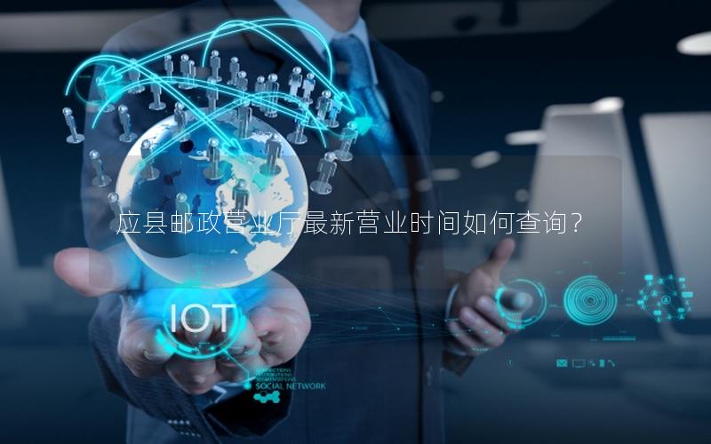 应县邮政营业厅最新营业时间如何查询？