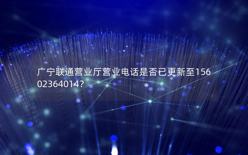 广宁联通营业厅营业电话是否已更新至15602364014？