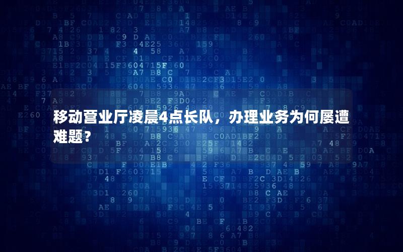 移动营业厅凌晨4点长队，办理业务为何屡遭难题？