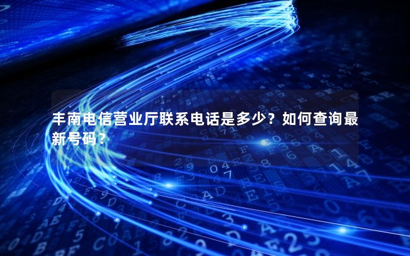 丰南电信营业厅联系电话是多少？如何查询最新号码？