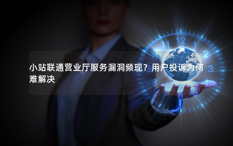 小站联通营业厅服务漏洞频现？用户投诉为何难解决