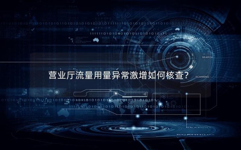 营业厅流量用量异常激增如何核查？