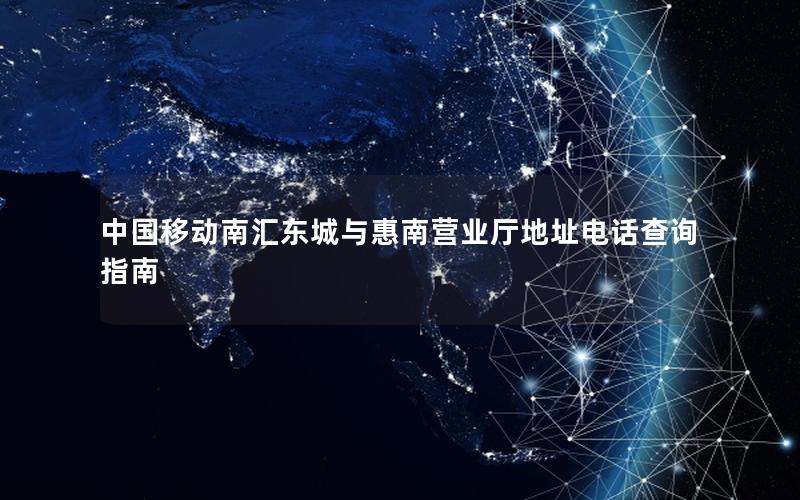 中国移动南汇东城与惠南营业厅地址电话查询指南