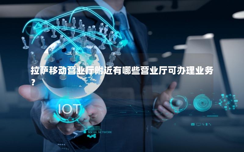 拉萨移动营业厅附近有哪些营业厅可办理业务？